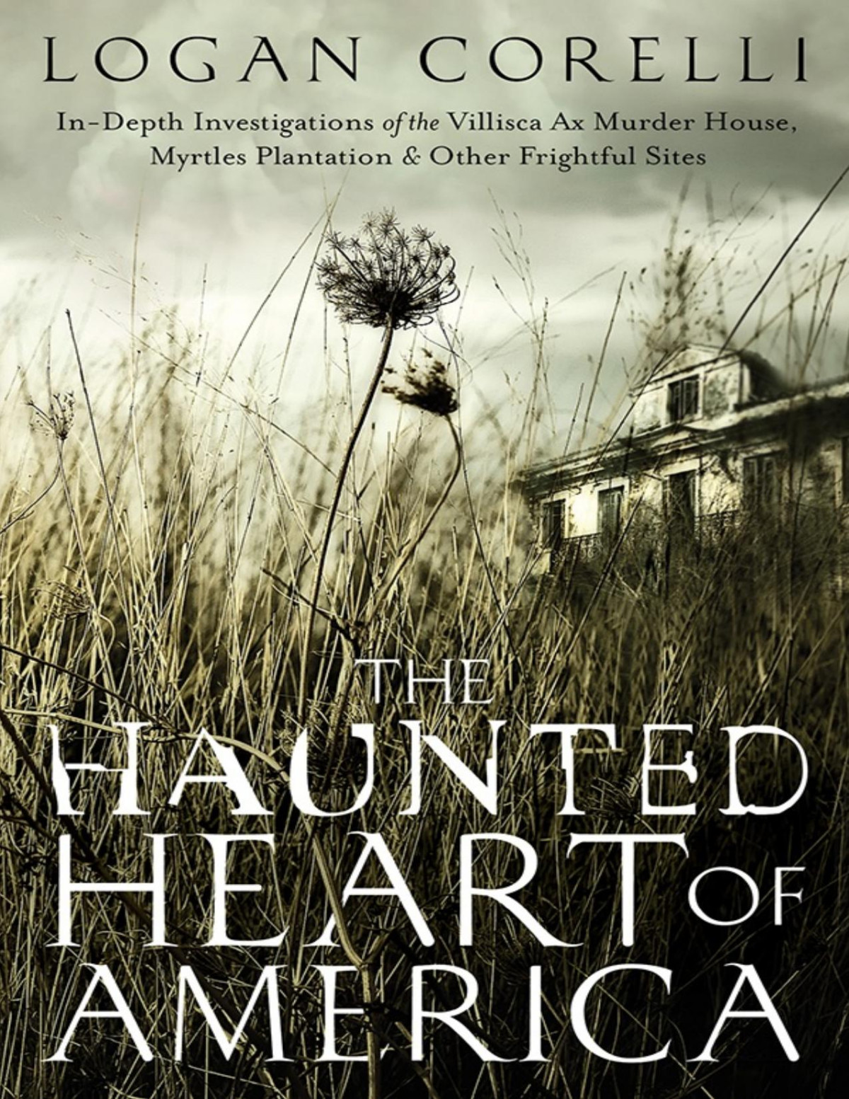 The Haunted Heart Of America Indepth Investigations Of The Villisca Ax Murder House Myrtles Plantation Other Frightful Sites Logan Corelli