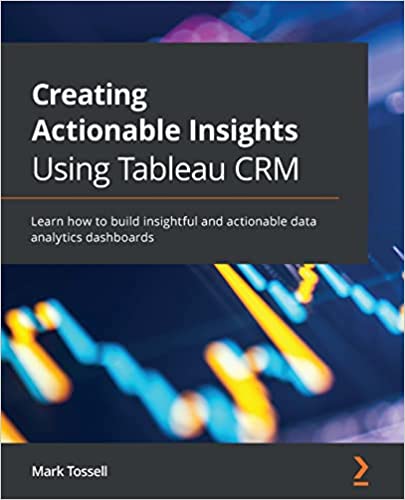 Creating Actionable Insights Using Tableau Crm Learn How To Build Insightful And Actionable Data Analytics Dashboards Tossell