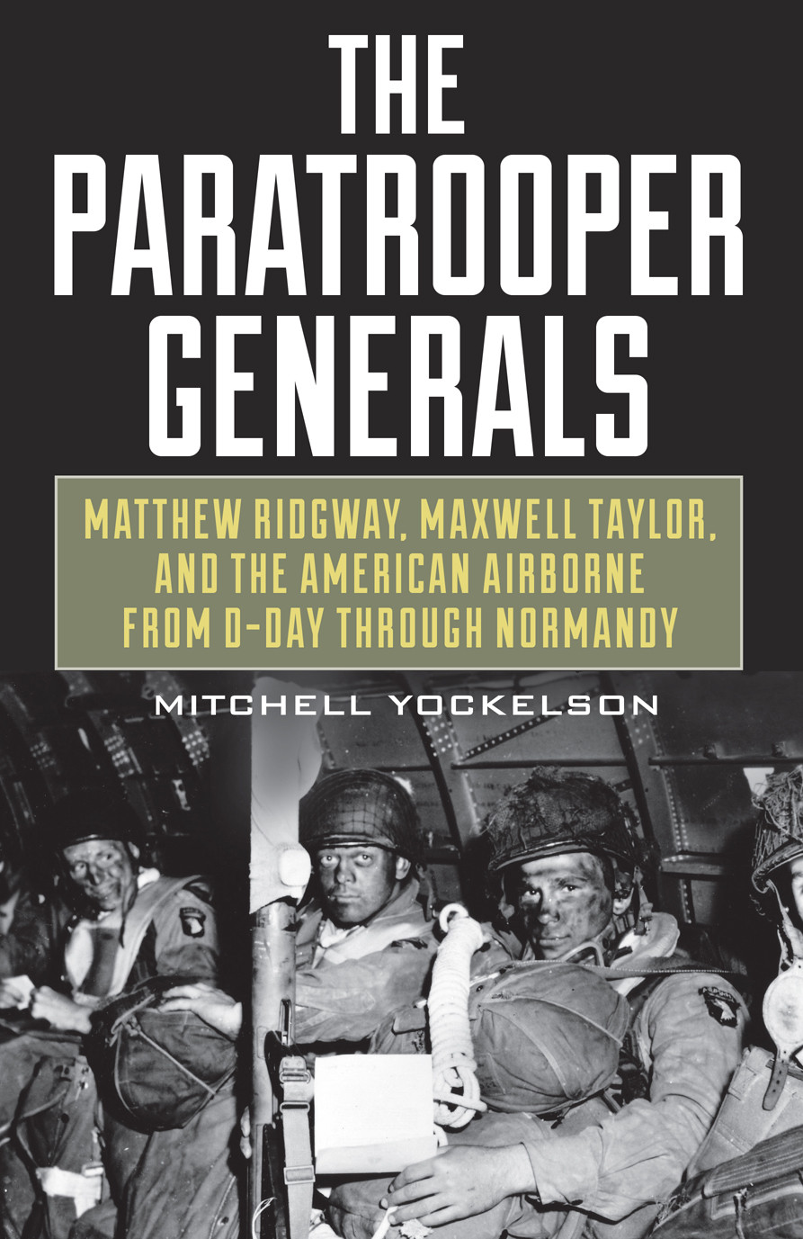 The Paratrooper Generals Matthew Ridgway Maxwell Taylor And The American Airborne From D Day Through Normandy 1st Edition Mitchell Yockelson