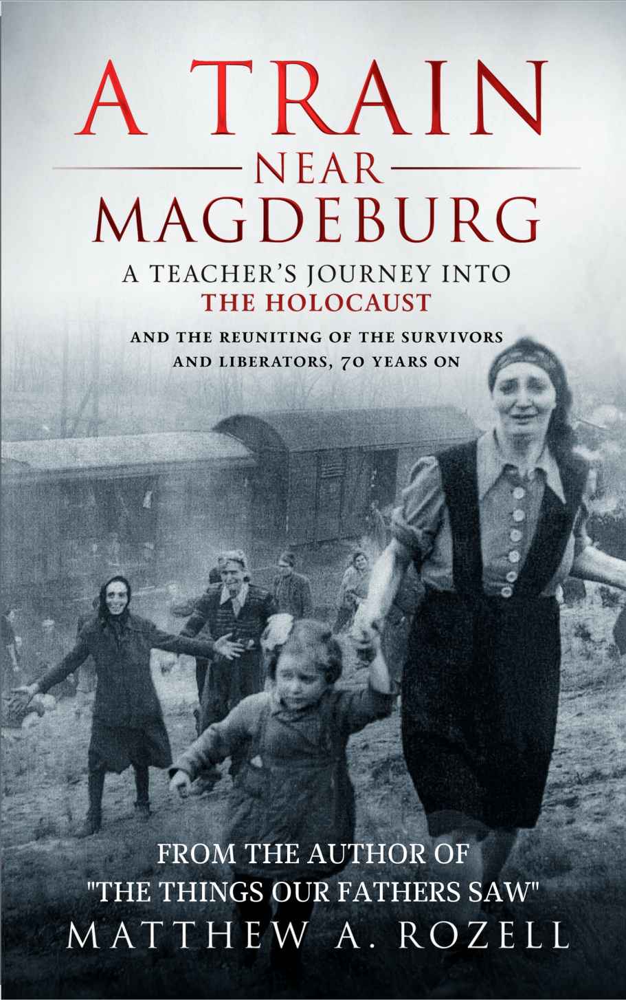 A Train Near Magdeburg A Teachers Journey Into The Holocaust And The Reuniting Of The Survivors And Liberators 70 Years On Matthew A Rozell