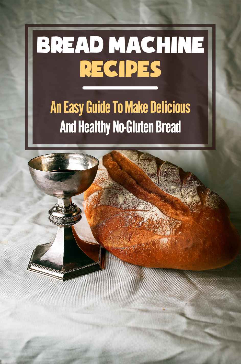 Bread Machine Recipes An Easy Guide To Make Delicious And Healthy Nogluten Bread New Edition Simple Cookbook With No Gluten Recipes Lila Kawahara