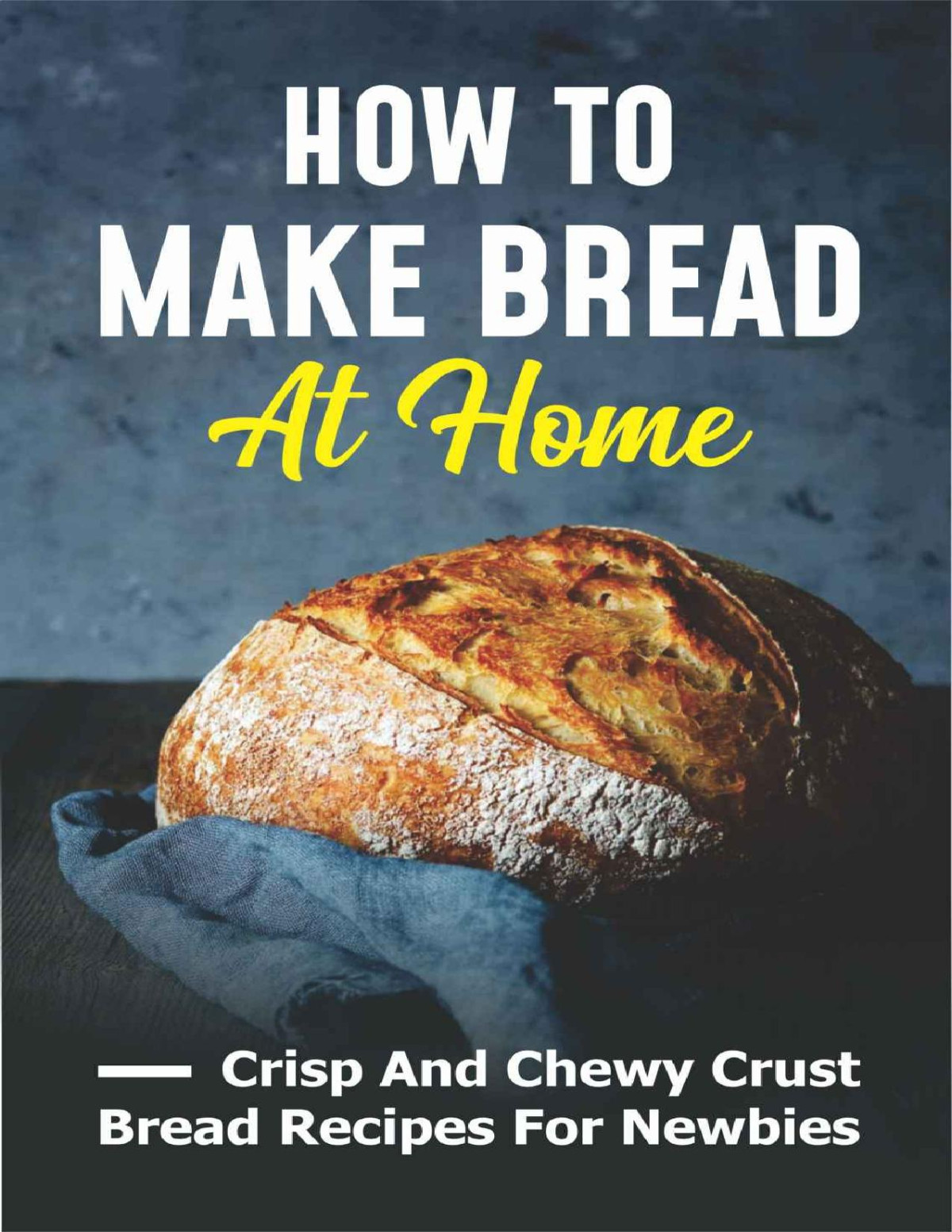 How To Make Bread At Home Crisp And Chewy Crust Bread Recipes For Newbies New Edition Bread Recipes For Beginners Willodean Galinski