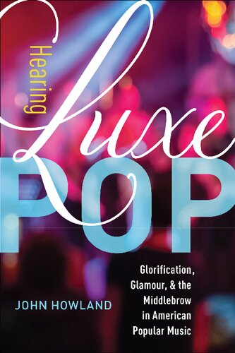 Hearing Luxe Pop Glorification Glamour And The Middlebrow In American Popular Music 1st Edition John Howland