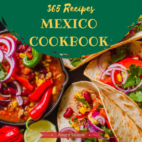 Mexican Cookbook 365 Enjoy 365 Days With Amazing Mexican Recipes In Your Own Mexican Cookbook 1st Edition Avery Moore