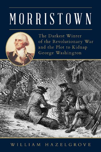 Morristown The Darkest Winter Of The Revolutionary War And The Plot To Kidnap George Washington William Hazelgrove