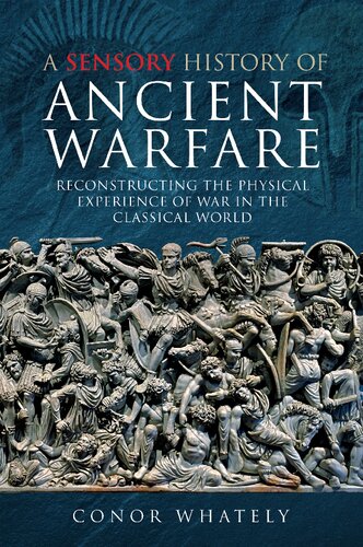 A Sensory History Of Ancient Warfare Reconstructing The Physical Experience Of War In The Classical World Conor Whately
