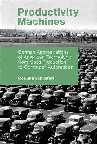 Productivity Machines German Appropriations Of American Technology From Mass Production To Computer Automation Corinna Schlombs