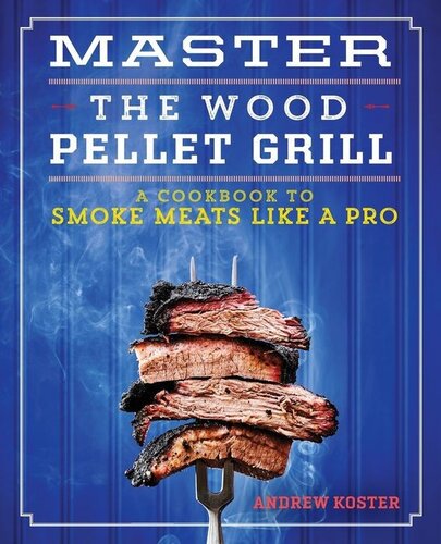 Master The Wood Pellet Grill A Cookbook To Smoke Meats And More Like A Pro Illustrated Andrew Koster