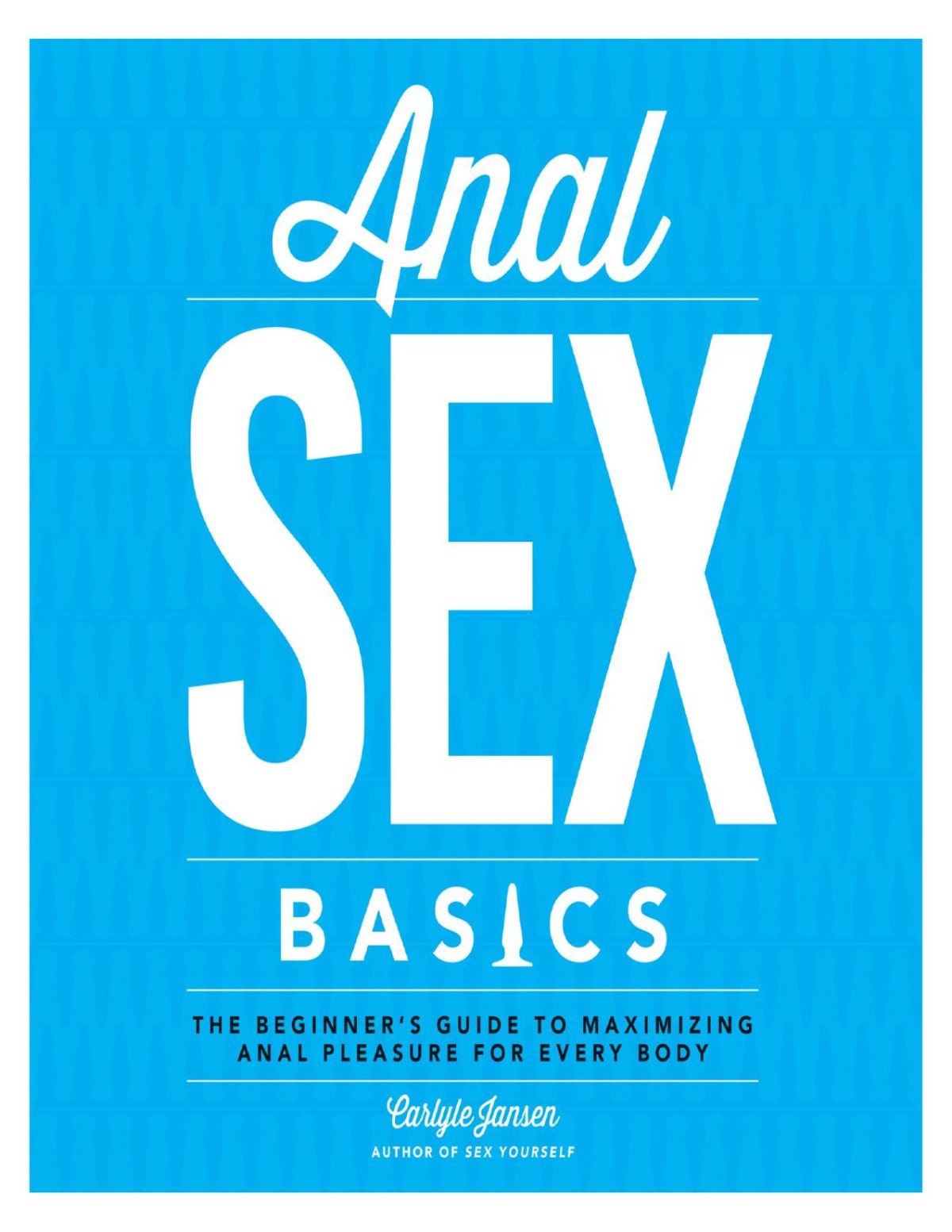 Anal Sex Basics The Beginners Guide To Maximizing Anal Pleasure For Every Body Jansen Carlyle