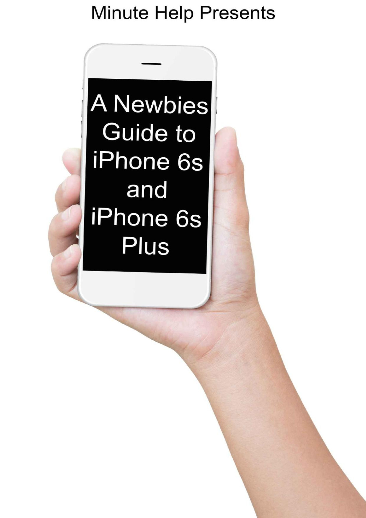 A Newbies Guide To Iphone 6s And Iphone 6s Plus The Unofficial Handbook To Iphone And Ios 9 Includes Iphone 4s Iphone 5 5s 5c Iphone 6 6 Plus 6s And 6s Plus Minute Help Guides