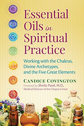 Essential Oils In Spiritual Practice Working With The Chakras Divine Archetypes And The Five Great Elements Candice Covington Sheila Patel