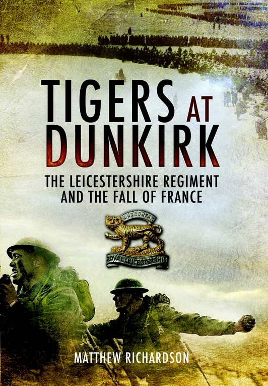 Tigers At Dunkirk The Leicestershire Regiment And The Fall Of France 1st Edition Matthew Richardson