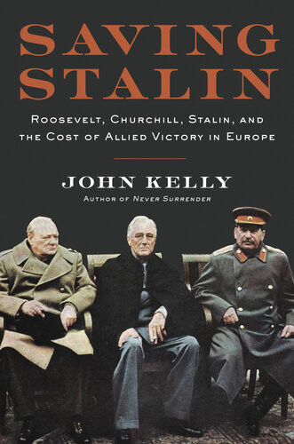 Saving Stalin Roosevelt Churchill Stalin And The Cost Of Allied Victory In Europe 1st Edition John Kelly