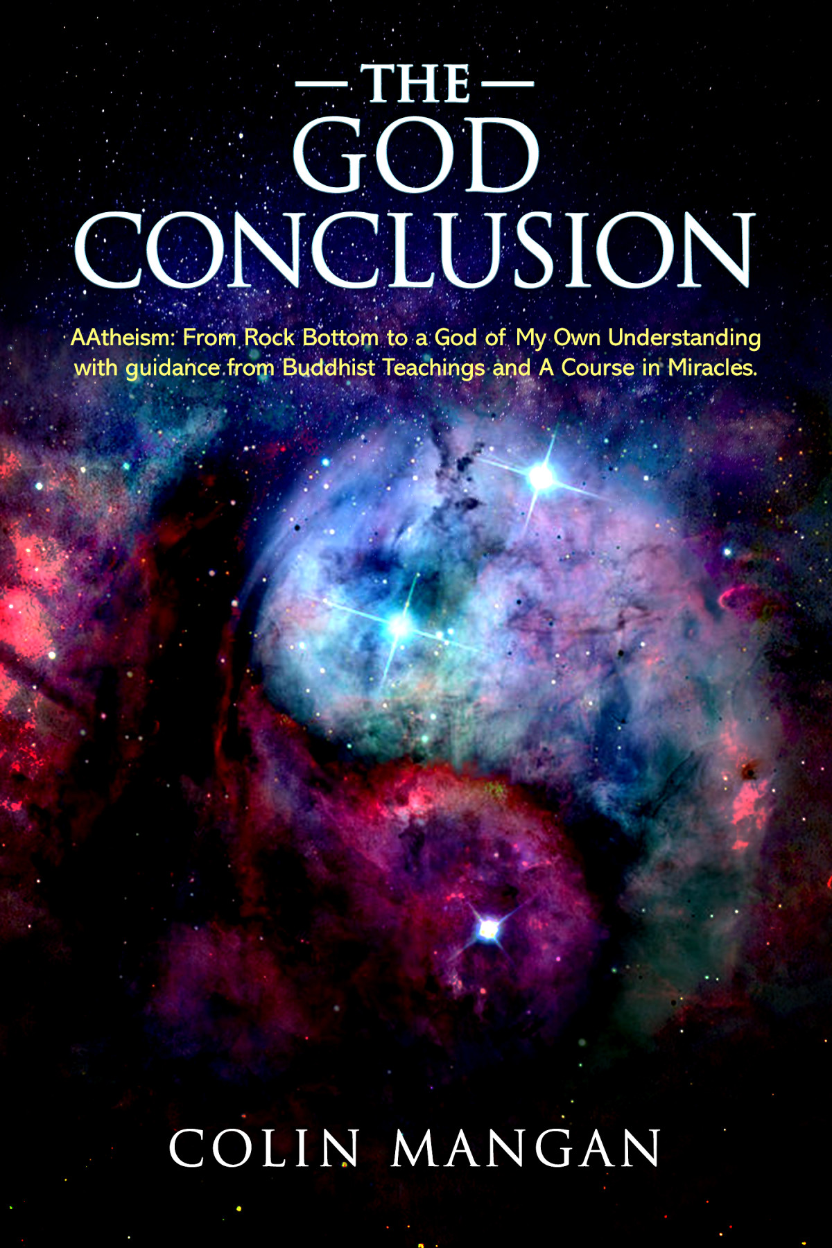 The God Conclusion Aatheism From Rock Bottom To A God Of My Own Understanding With Guidance From Buddhist Teachings And A Course In Miracles 1st Edition Colin Mangan