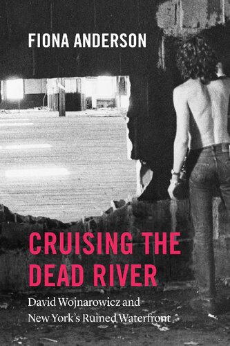 Cruising The Dead River David Wojnarowicz And New Yorks Ruined Waterfront 1st Edition Fiona Anderson
