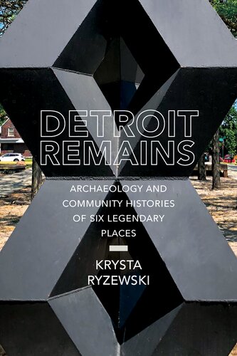 Detroit Remains Archaeology And Community Histories Of Six Legendary Places Krysta Ryzewski