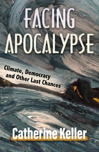 Facing Apocalypse Climate Democracy And Other Last Chances Catherine Keller