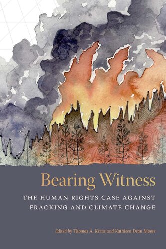 Bearing Witness The Human Rights Case Against Fracking And Climate Change Thomas A Kerns Editor Kathleen Dean Moore Editor
