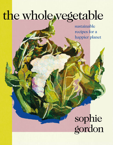 The Whole Vegetable Sustainable Recipes For A Happier Planet Sophie Gordon