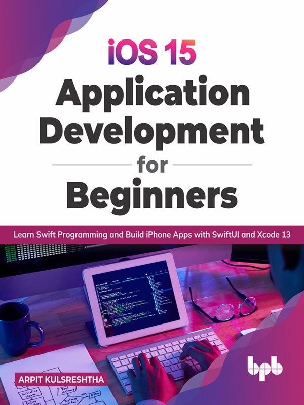Ios 15 Application Development For Beginners Learn Swift Programming And Build Iphone Apps With Swiftui And Xcode 13 Arpit Kulsreshtha