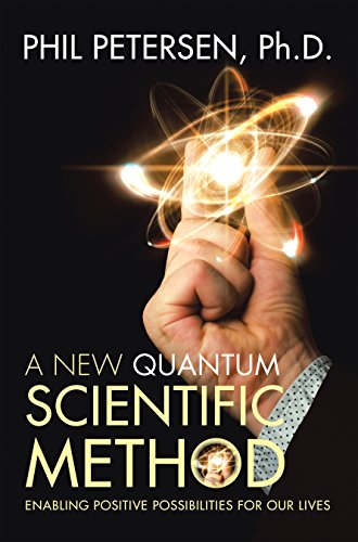 A New Quantum Scientific Method Enabling Positive Possibilities For Our Lives Phil Petersen