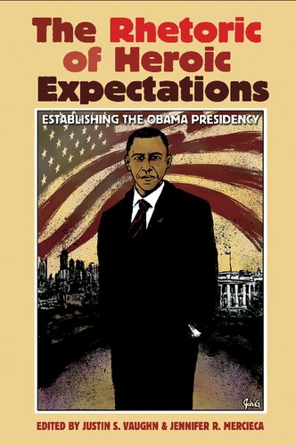 The Rhetoric Of Heroic Expectations Establishing The Obama Presidency Justin S Vaughn