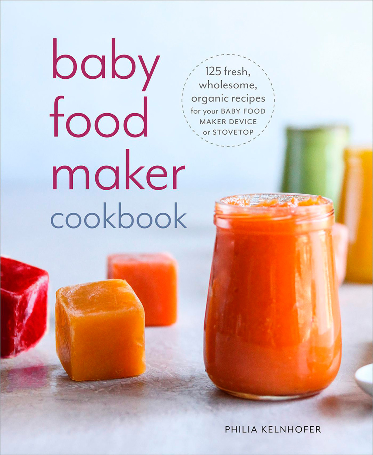 Baby Food Maker Cookbook 125 Fresh Wholesome Organic Recipes For Your Baby Food Maker Device Or Stovetop Philia Kelnhofer