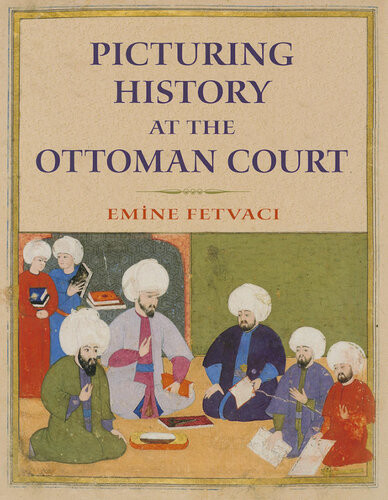 Picturing History At The Ottoman Court Emne Fetvaci