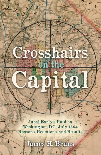 Crosshairs On The Capital The Reasons Reactions And Results Of Jubal Earlys Raid On Washington Dc July 1864 James H Bruns