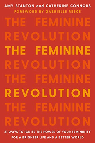 The Feminine Revolution 21 Ways To Ignite The Power Of Your Femininity For A Brighter Life And A Better World Amy Stanton