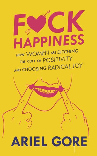 Fuck Happiness How Women Are Ditching The Cult Of Positivity And Choosing Radical Joy Good Life Ariel Gore