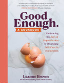 Good Enough A Cookbook Embracing The Joys Of Imperfection And Practicing Selfcare In The Kitchen Leanne Brown