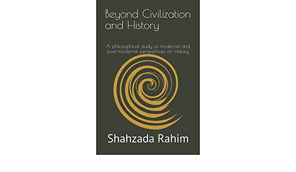 Beyond Civilization And History A Philosophical Study Of Modernist And Postmodernist Perspectives On History Shahzada Rahim