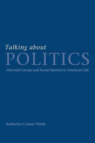 Talking About Politics Informal Groups And Social Identity In American Life Katherine Cramer Walsh