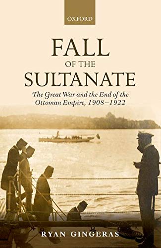 Fall Of The Sultanate The Great War And The End Of The Ottoman Empire 19081922 The Greater War Illustrated Gingeras