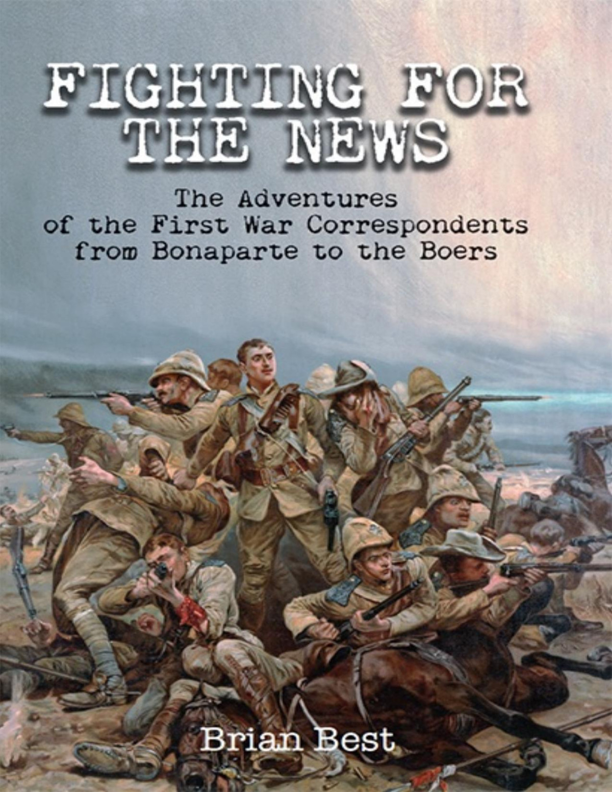 Fighting For The News The Adventures Of The First War Correspondents From Bonaparte To The Boers Brian Best