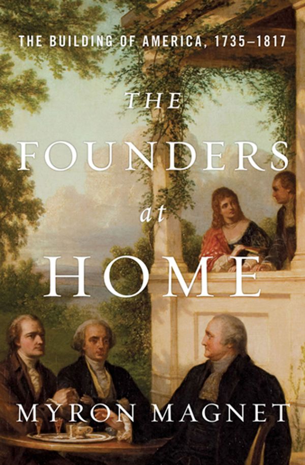 The Founders At Home The Building Of America 17351817 Myron Magnet