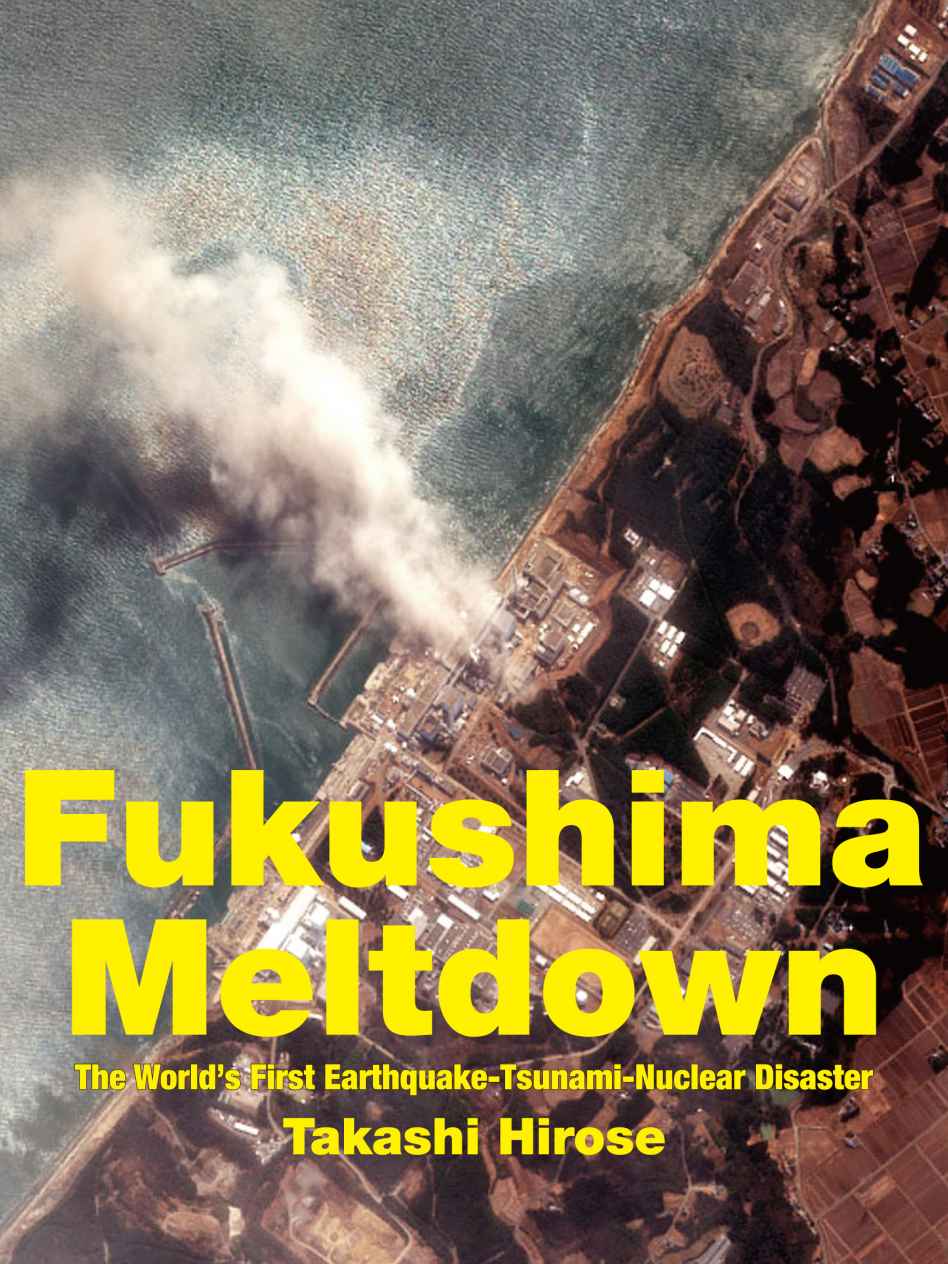 Fukushima Meltdown The Worlds First Earthquaketsunaminuclear Disaster Takashi Hirose