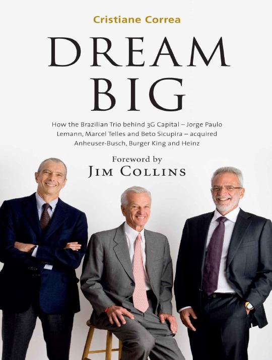 Dream Big How The Brazilian Trio Behind 3g Capital Jorge Paulo Lemann Marcel Telles And Beto Sicupira Acquired Anheuserbusch Burger King And Heinz Cristiane Correa