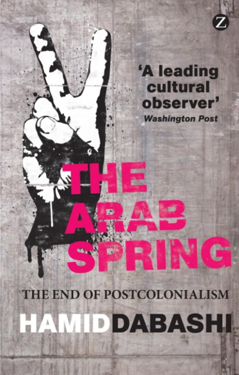 The Arab Spring The End Of Postcolonialism Hamid Dabashi