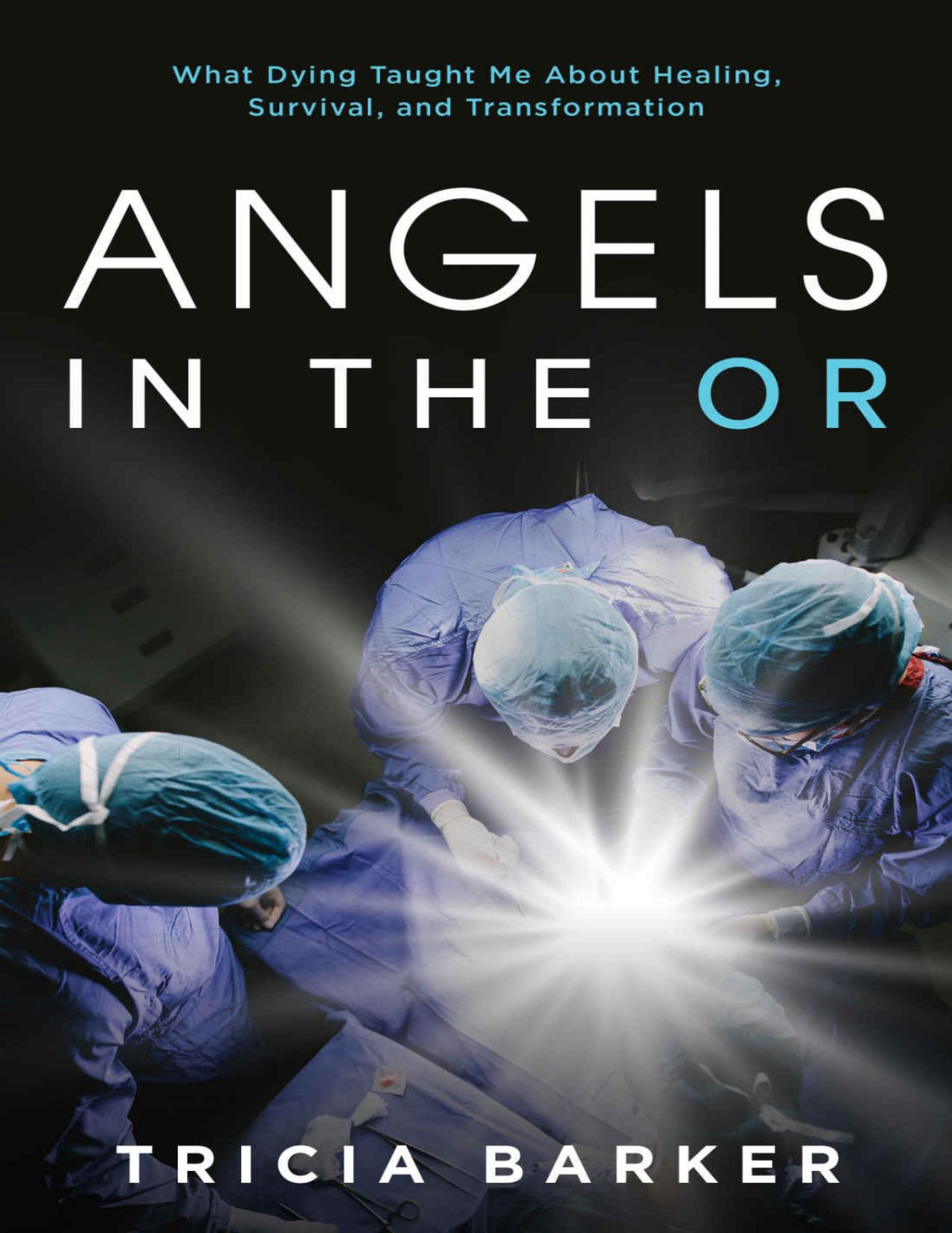 Angels In The Or What Dying Taught Me About Healing Survival And Transformation Tricia Barker