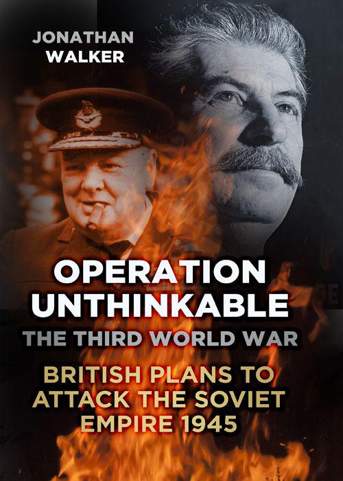 Operation Unthinkable The Third World War British Plans To Attack The Soviet Empire 1945 Jonathan Walker