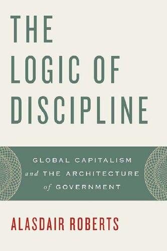 The Logic Of Discipline Global Capitalism And The Architecture Of Government 1st Edition Alasdair Roberts