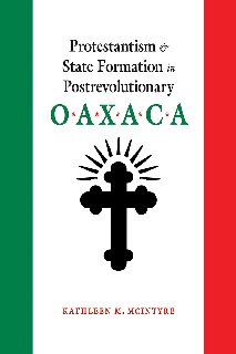 Protestantism And State Formation In Postrevolutionary Oaxaca Kathleen M Mcintyre