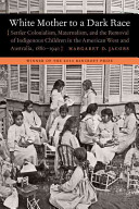 White Mother To A Dark Race Settler Colonialism Maternalism And The Removal Of Indigenous Children In The American West And Australia 18801940 Illustrated Jacobs