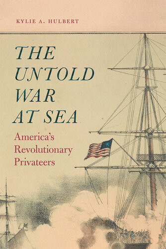 The Untold War At Sea Americas Revolutionary Privateers Kylie A Hulbert