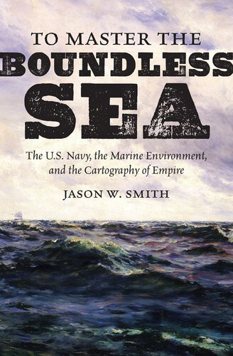 To Master The Boundless Sea The Us Navy The Marine Environment And The Cartography Of Empire Jason W Smith