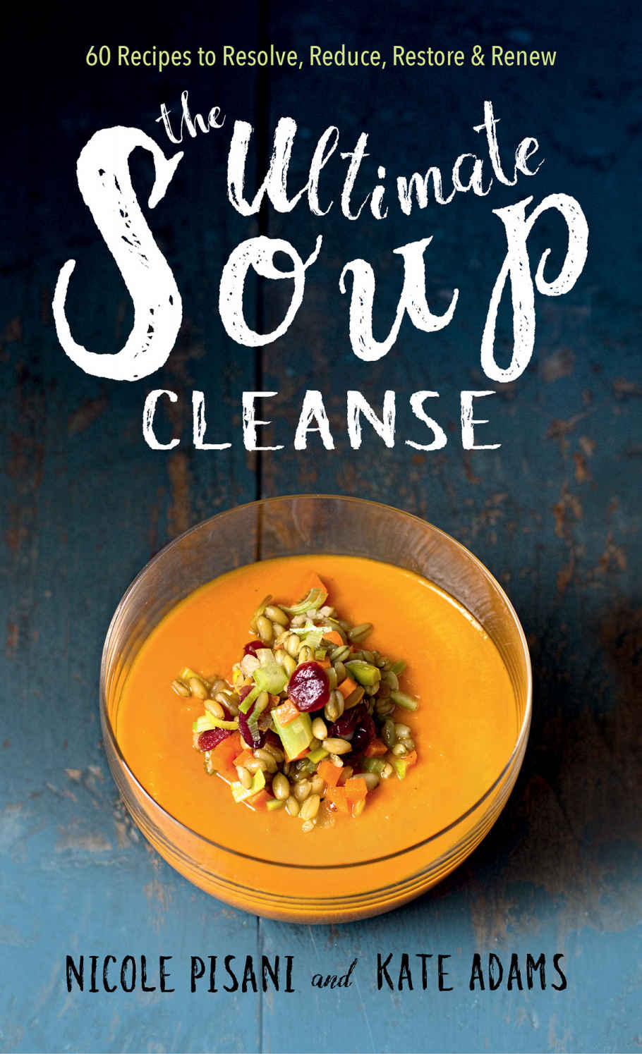 The Ultimate Soup Cleanse 60 Recipes To Reduce Restore Renew Resolve Nicole Pisani Kate Adams