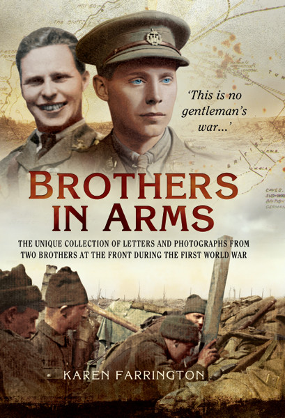 Brothers In Arms The Unique Collection Of Letters And Photographs Of Two Brothers From The Front Line During The First World War Karen Farrington