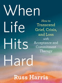 When Life Hits Hard How To Transcend Grief Crisis And Loss With Acceptance And Commitment Therapy Russ Harris